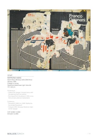 | 21
3716*
RAYMOND HAINS
(Saint-Brieuc/Brittany 1926–2005 Paris)
Venezia. 1966.
Collage on canvas.
Signed and dated lower right: Hains 66.
73 × 102 cm.
Provenance:
- Galerie Der Spiegel, Cologne (verso with
the label and with the stamp).
- Purchased from the above in 1994, since
then private collection Switzerland.
Exhibitions:
- Düsseldorf 1990, Um 1968. Städtische
Kunsthalle Düsseldorf.
- Cologne 1991, Nouveau Realisme, Gale-
rie Der Spiegel.
CHF 10 000 / 15 000
(€ 9 520 / 14 290)
 