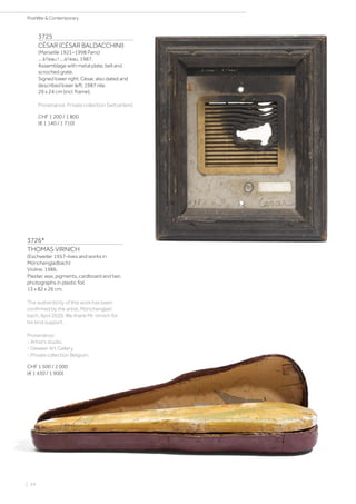 | 34
PostWar  Contemporary
3725
CÉSAR (CÉSAR BALDACCHINI)
(Marseille 1921–1998 Paris)
... à l‘eau ! ... à l‘eau. 1987.
Assemblage with metal plate, bell and
scroched grate.
Signed lower right: César, also dated and
described lower left: 1987 nile.
29 x 24 cm (incl. frame).
Provenance: Private collection Switzerland.
CHF 1 200 / 1 800
(€ 1 140 / 1 710)
3726*
THOMAS VIRNICH
(Eschweiler 1957–lives and works in
Mönchengladbach)
Violine. 1986.
Plaster, wax, pigments, cardboard and two
photographs in plastic foil.
13 x 82 x 26 cm.
The authenticity of this work has been
confirmed by the artist, Mönchenglad-
bach, April 2020. We thank Mr. Virnich for
his kind support.
Provenance:
- Artist‘s studio.
- Deweer Art Gallery.
- Private collection Belgium.
CHF 1 500 / 2 000
(€ 1 430 / 1 900)
 