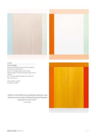 | 53
3745*
IMI KNOEBEL
(Dessau 1940–lives and works in Düsseldorf)
Anima Mundi. 2010/2014.
Acrylic on collaged plastic foil (3-parts).
Signed, dated, numbered and described on the
reverse:
A-C Imi 2014 ANIMA MUNDI 95-3 2010 5/5
Each 46 × 36 cm.
CHF 10 000 / 15 000
(€ 9 520 / 14 290)
„Often it is the little that is perfectly sufficient, and
where you are simply bothered by everything else
because it is too much.“
Imi Knoebel
 