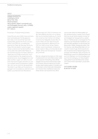 | 22
PostWar  Contemporary
3717
HISAO DOMOTO
(1928 Kyoto 2013)
Ohne Titel. 1961.
Öl auf Leinwand.
Verso signiert, datiert, nummeriert und
mit Ortsangabe: Domoto 1961-13 PARIS,
sowie in japanisch signiert.
97 × 130 cm.
Provenienz: Privatsammlng Schweiz.
Hsiao Dômoto wird 1928 in Kyoto als Sohn
einer wohlhabenden Familie geboren.
Sein Vater ist ein berühmter Sammler
traditioneller, japanischer Kunst und sein
Onkel, Inshô Dômoto, ein bekannter
japanischer Maler der Nihonga-Richtung.
Hisao Dômoto bleibt in seinen jungen
Jahren zunächst der Familientradition treu
und studiert die traditionelle Malerei an
der Kunsthochschule von Kyoto. Bereits in
Japan kann er Erfolge verzeichnen, doch
schnell entdeckt er die zeitgenössische,
westliche Kunst. Ausschlaggebend ist der
Salon de Mai in Japan von 1952, wo zum
einen die Gutai-Gruppe vertreten ist, und
zum anderen seine Europareise im selben
Jahr. Von nun an nimmt er die westlichen
Techniken in sein Werk auf. Zunächst an-
gezogen vom Surrealismus, widmet er sich
später ausschliesslich der Abstraktion.
Dômoto lässt sich 1955 in Frankreich nie-
der. Seine Werke zeichnen sich zu dieser
Zeit durch konkrete Inhalte aus. Er macht
sich zunächst einen Namen mit luftiger,
romantischer Kalligrafie à la Zao Wou-Ki,
und er nähert sich der Stilrichtung der
Lyrischen Abstraktion. Während er von
1957 bis 1960 mit der Pariser Galerie
Stadler zusammenarbeitet, entdeckt er
seinen eigenen Weg und entwickelt ab den
1960er Jahren sein Konzept der Solution
de Continuité.
WiedasvorliegendeGemäldevon1961zeigt,
charakterisierensichseineWerkedieserJahre
durchpastosenFarbauftrag.SeineWerke
spiegelneinespontaneImprovisationwider
undscheinenseinekünstlerischenEmpfin-
dungendirektwiederzugeben.Erbedientsich
einerbreitenundkontrastvollenFarbpalette,
ummiteinemfastmeditativenDuktusdie
FarbenähnlichwieFeuerflammen,Wind-
stürmeoderhektischeMeereswellenauf
derLeinwandtanzenzulassen.Auchscheint
DômotomitderVerformbarkeitundderGe-
schmeidigkeitderFarbpigmentezuspielen.
DiezumTeilfliessendenundenergischenPin-
selstriche,dieverlaufendenFarbflächenund
dieFarbtupferappellierenandieFantasiedes
Betrachters:Wolken,Berglandschaften,Fels-
formationenoderWasserfällebildensichvor
unsereminnerenAuge.DieKompositionen
derLeinwändekönnenfarbprächtigbrennen,
erzeugeneinekraftvolleTiefeundDichte,mit
BewegungensowohlvonWiederauflebenwie
auchvonAbklingen,vonSonnenaufgangwie
auchSonnenuntergang,vonhellundgleich-
zeitiggeheimnisvoll.DerBetrachterverliert
sichineinerherrlichabstraktenLandschafts-
malerei.
CHF 30 000 / 50 000
(€ 28 570 / 47 620)
 
