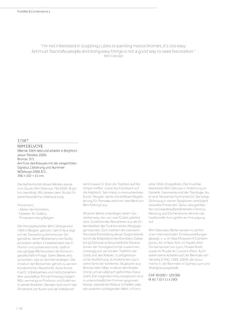 | 66
PostWar  Contemporary
3756*
WIM DELVOYE
(Wervik 1965–lebt und arbeitet in Brighton)
Jesus Twisted. 2006.
Bronze. 3/3.
Am Fuss des Kreuzes mit der eingeritzten
Signatur, Datierung und Nummer:
WDelvoye 2006 3/3.
396 × 102 × 42 cm.
Die Authentizität dieses Werkes wurde
vom Studio Wim Delvoye, Mai 2020, Brigh-
ton, bestätigt. Wir danken dem Studio für
seine freundliche Unterstützung.
Provenienz:
- Atelier des Künstlers.
- Deweer Art Gallery.
- Privatsammlung Belgien.
Der Konzeptkünstler Wim Delvoye wird
1965 in Belgien geboren. Sein Fokus liegt
auf der Darstellung ästhetischer Ge-
gensätze, deren Wiedersprüche häufig
provokant wirken. Charakterisiert durch
Humor und subversive Ironie, stellt er
das gängige Wertesystem der Konsum-
gesellschaft in Frage. Seine Werke sind
umstritten, das ist sein Kernanliegen. Die
Irritation der Betrachter gehört zu seinem
künstlerischen Repertoire. Seine Kunst
macht Unbequemes und Institutionenkri-
tiker ausstellbar. Mit viel hintergründigem
Witz vermengt er Profanes und Sublimes
in seinen Arbeiten. Banales wird durch das
Ornament zur Kunst und die Volkskunst
wird museal. Er lässt die Tradition auf die
Utopie treffen, sowie das Handwerk auf
die Hightech. Sein Hang zu monumentaler
Kunst, Neugier, seine unmittelbare Begeis-
terung für Fremdes zeichnen das Werk von
Wim Delvoye aus.
All seine Werke unterliegen einem Ge-
dankenweg, der von zwei Codes geleitet
wird. Zunächst das Resultieren aus der Er-
kennbarkeit der Funktion eines Alltagsge-
genstandes. Zum zweiten die zweckent-
fremdete Darstellung dieser Gegenstände
durch die Adaptation des Künstlers. Dabei
bringt Delvoye unterschiedliche Stilvaria-
tionen der Kunstgeschichte zusammen,
vorrangig aus der lokalen Tradition der
Gotik und des Rokoko, in zeitgenössi-
scher Ausführung. So funktioniert auch
seine Serie der tordierten Skulpturen aus
Bronze oder Silber, in der er den Körper
Christi um ein elliptisch geformtes Kreuz
dreht. Die tragenden Kreuzskulpturen sind
in unterschiedlichen Formen gegossen:
Kreise, unendliche Möbius Schleifen oder,
wie unserem vorliegenden Werk, in Form
I’m not interested in sculpting cubes or painting monochromes, it’s too easy.
Art must fascinate people and doing easy things is not a good way to seek fascination.
Wim Delvoye
einer DNA-Doppelhelix. Die Kruzifixe
bearbeitet Wim Delvoye in Anlehnung an
Genetik, Geometrie und der Topologie, bis
er eine fliessende Form erreicht. Die ewige
Strömung in seinen Skulpturen verkörpert
dasselbe Prinzip des Zyklus des gefolter-
ten und wiederauferstehenden Christus.
Kleidung und Dornenkrone nehmen die
traditionelle Ikonografie der Kreuzigung
auf.
Wim Delvoyes Werke werden in zahlrei-
chen internationalen Einzelausstellungen
gezeigt, u. a. im New Museum of Contem-
porary Art in New York, im Musée d’Art
Contemporain von Lyon, Musée Rodin
sowie im Musée du Louvre in Paris. Auch
waren seine Arbeiten auf der Biennale von
Venedig (1990, 1999, 2009), der docu-
menta 4, der Biennalen in Sydney, Lyon und
Shanghai ausgestellt.
CHF 90 000 / 120 000
(€ 85 710 / 114 290)
 