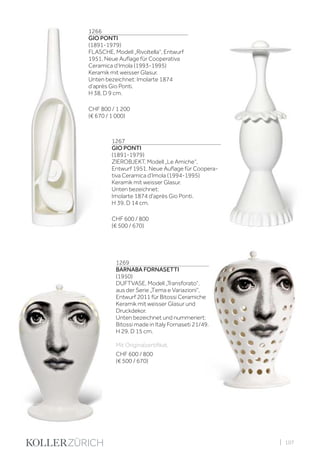 | 107
1266
GIO PONTI
(1891-1979)
FLASCHE, Modell „Rivoltella“, Entwurf
1951. Neue Auflage für Cooperativa
Ceramica d‘Imola (1993-1995)
Keramik mit weisser Glasur.
Unten bezeichnet: Imolarte 1874
d‘après Gio Ponti.
H 38, D 9 cm.
CHF 800 / 1 200
(€ 670 / 1 000)
1269
BARNABA FORNASETTI
(1950)
DUFTVASE, Modell „Transforato“,
aus der Serie „Tema e Variazioni“,
Entwurf 2011 für Bitossi Ceramiche
Keramik mit weisser Glasur und
Druckdekor.
Unten bezeichnet und nummeriert:
Bitossi made in Italy Fornaseti 21/49.
H 29, D 15 cm.
Mit Originalzertifikat.
CHF 600 / 800
(€ 500 / 670)
1267
GIO PONTI
(1891-1979)
ZIEROBJEKT, Modell „Le Amiche“,
Entwurf 1951. Neue Auflage für Coopera-
tiva Ceramica d‘Imola (1994-1995)
Keramik mit weisser Glasur.
Unten bezeichnet:
Imolarte 1874 d‘après Gio Ponti.
H 39, D 14 cm.
CHF 600 / 800
(€ 500 / 670)
 
