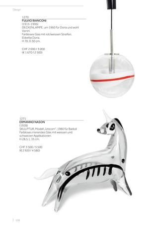 | 108
Design
1270
FULVIO BIANCONI
(1915-1996)
DECKENLAMPE, um 1960 für Doria und wohl
Venini
Farbloses Glas mit rot/weissen Streifen.
Etikette Doria.
H 70, D 30 cm.
CHF 2 000 / 3 000
(€ 1 670 / 2 500)
1271
ERMANNO NASON
(1928)
SKULPTUR, Modell „Unicorn“, 1980 für Badioli
Farbloses irisirendes Glas mit weissen und
schwarzen Applikationen.
H 28,5, L 35 cm.
CHF 3 500 / 5 500
(€ 2 920 / 4 580)
 