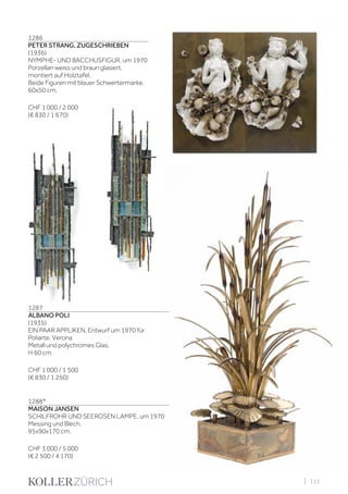 | 115
1286
PETER STRANG, ZUGESCHRIEBEN
(1936)
NYMPHE- UND BACCHUSFIGUR, um 1970
Porzellan weiss und braun glasiert,
montiert auf Holztafel.
Beide Figuren mit blauer Schwertermarke.
60x50 cm.
CHF 1 000 / 2 000
(€ 830 / 1 670)
1287
ALBANO POLI
(1935)
EIN PAAR APPLIKEN, Entwurf um 1970 für
Poliarte, Verona
Metall und polychromes Glas.
H 60 cm.
CHF 1 000 / 1 500
(€ 830 / 1 250)
1288*
MAISON JANSEN
SCHILFROHR UND SEEROSEN LAMPE, um 1970
Messing und Blech.
95x90x170 cm.
CHF 3 000 / 5 000
(€ 2 500 / 4 170)
 