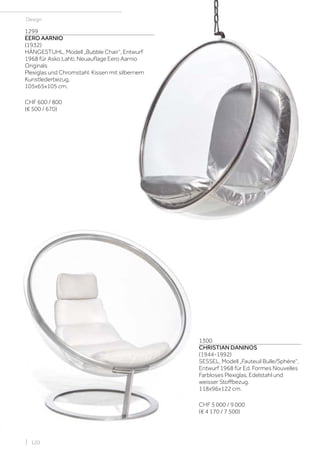 | 120
Design
1299
EERO AARNIO
(1932)
HÄNGESTUHL, Modell „Bubble Chair“, Entwurf
1968 für Asko Lahti, Neuauflage Eero Aarnio
Originals
Plexiglas und Chromstahl. Kissen mit silbernem
Kunstlederbezug.
105x65x105 cm.
CHF 600 / 800
(€ 500 / 670)
1300
CHRISTIAN DANINOS
(1944-1992)
SESSEL, Modell „Fauteuil Bulle/Sphère“,
Entwurf 1968 für Ed. Formes Nouvelles
Farbloses Plexiglas, Edelstahl und
weisser Stoffbezug.
118x96x122 cm.
CHF 5 000 / 9 000
(€ 4 170 / 7 500)
 