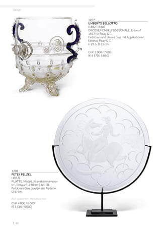 | 80
Design
1207
UMBERTO BELLOTTO
(1882-1940)
GROSSE HENKELFUSSSCHALE, Entwurf
1927 für Pauly & C.
Farbloses und blaues Glas mit Applikationen.
Etikette Pauly & C.
H 29,5, D 23 cm.
CHF 5 000 / 7 000
(€ 4 170 / 5 830)
1208
PETER PELZEL
(1937)
PLATTE, Modell „Il cavallo innamora-
to“, Entwurf 1930 for S.A.L.I.R.
Farbloses Glas graviert mit Reiterin.
D 37 cm.
Auf späterem Metallsockel.
CHF 4 000 / 6 000
(€ 3 330 / 5 000)
 
