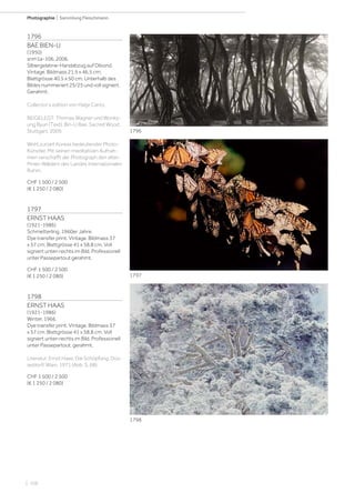 | 106
Photographie | Sammlung Fleischmann
1796
BAE BIEN-U
(1950)
snm1a-106, 2006.
Silbergelatine-Handabzug auf Dibond.
Vintage. Bildmass 21,5 x 46,5 cm;
Blattgrösse 40,5 x 50 cm. Unterhalb des
Bildes nummeriert 25/25 und voll signiert.
Gerahmt.
Collector‘s edition von Hatje Cantz.
BEIGELEGT: Thomas Wagner und Wonky-
ung Byun (Text). Bin-U Bae. Sacred Wood.
Stuttgart, 2009.
Wohl zurzeit Koreas bedeutender Photo-
Künstler. Mit seinen meditativen Aufnah-
men verschafft der Photograph den alten
Pinien Wäldern des Landes internationalen
Ruhm.
CHF 1 500 / 2 500
(€ 1 250 / 2 080)
1797
ERNST HAAS
(1921-1986)
Schmetterling, 1960er Jahre.
Dye transfer print. Vintage. Bildmass 37
x 57 cm; Blattgrösse 41 x 58,8 cm. Voll
signiert unten rechts im Bild. Professionell
unter Passepartout gerahmt.
CHF 1 500 / 2 500
(€ 1 250 / 2 080)
1798
ERNST HAAS
(1921-1986)
Winter, 1966.
Dye transfer print. Vintage. Bildmass 37
x 57 cm; Blattgrösse 41 x 58,8 cm. Voll
signiert unten rechts im Bild. Professionell
unter Passepartout, gerahmt.
Literatur: Ernst Haas. Die Schöpfung. Düs-
seldorf/ Wien, 1971 (Abb. S. 68).
CHF 1 500 / 2 500
(€ 1 250 / 2 080)
1796
1797
1798
 