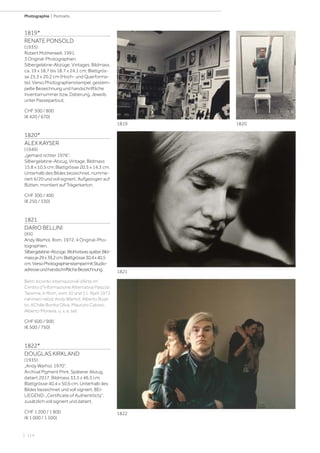| 114
Photographie | Portraits
1819*
RENATE PONSOLD
(1935)
Robert Motherwell, 1991.
3 Original-Photographien.
Silbergelatine-Abzüge. Vintages. Bildmass
ca. 19 x 18,7 bis 18,7 x 24,1 cm; Blattgrös-
se 25,3 x 20,2 cm (Hoch- und Querforma-
te). Verso Photographenstempel, gestem-
pelte Bezeichnung und handschriftliche
Inventarnummer bzw. Datierung. Jeweils
unter Passepartout.
CHF 500 / 800
(€ 420 / 670)
1820*
ALEX KAYSER
(1949)
„gerhard richter 1976“.
Silbergelatine-Abzug. Vintage. Bildmass
15,8 x 10,5 cm; Blattgrösse 20,5 x 14,3 cm.
Unterhalb des Bildes bezeichnet, numme-
riert 6/20 und voll signiert. Aufgezogen auf
Bütten, montiert auf Trägerkarton.
CHF 300 / 400
(€ 250 / 330)
1821
DARIO BELLINI
(XX)
Andy Warhol, Rom, 1972. 4 Original-Pho-
tographien.
Silbergelatine-Abzüge.Wohletwasspäter.Bild-
massje29x39,2cm;Blattgrösse30,4x40,5
cm.VersoPhotographenstempelmitStudio-
adresseundhandschriftlicheBezeichnung.
Beim Incontri internazionali d‘Arte im
Centro d“Informazione Alternativa Palazzo
Taverna, in Rom, vom 10 und 11. April 1972
nahmen nebst Andy Warhol, Alberto Boat-
to, AChille Bonita Oliva, Maurizio Calvesi,
Alberto Moravia, u. v. a. teil.
CHF 600 / 900
(€ 500 / 750)
1822*
DOUGLAS KIRKLAND
(1935)
„Andy Warhol, 1970“.
Archival Pigment Print. Späterer Abzug,
datiert 2017. Bildmass 33,5 x 46,5 cm;
Blattgrösse 40,4 x 50,6 cm. Unterhalb des
Bildes bezeichnet und voll signiert. BEI-
LIEGEND: „Certificate of Authentiticty“,
zusätzlich voll signiert und datiert.
CHF 1 200 / 1 800
(€ 1 000 / 1 500)
1820
1821
1822
1819
 