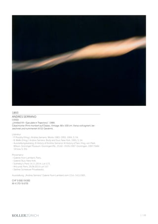 | 139
1893
ANDRES SERRANO
(1950)
„Untitled VII – Ejaculate in Trajectory“, 1989.
Cibachrome-Print montiert auf Diasec. Vintage. 68 x 100 cm. Verso voll signiert, be-
zeichnet und nummeriert 4/10. Gerahmt.
Literatur:
- P. Murphy (Hrsg.). Andres Serrano: Works 1983-1993, 1994, S. 34.
- B. Wallis (Hrsg.). Andres Serrano: Body and Soul, New York, 1995, S. 54.
- Ausstellungskatalog. A History of Andres Serrano/ A History of Sex. Hrsg. von Mark
Wilson. Groninger Museum, Groningen/NL, 23.02 -19.05.1997. Groningen, 1997 (Tafel
16 bzw. S. 35).
Provenienz:
- Galerie Yvon Lambert, Paris.
- Galerie Stux, New York.
- Sotheby‘s, Paris 14.11.2014, Lot 172.
- Artcurial, Paris, 29.06.2015 Lot 157.
- Seither Schweizer Privatbesitz.
Ausstellung: „Andres Serrano“ Galerie Yvon Lambert vom 13.4.-14.5.1991.
CHF 5 000 / 8 000
(€ 4 170 / 6 670)
 