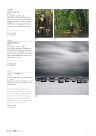 | 155
1913*
MARC LÜDERS
(1963)
Figure 653-8-1, #7311, 2004.
Mit Ölfarbe übermalener Silbergelatine-
Abzug auf Fujicolor Crystal Archive Paper.
Vintage. Bildmass 19,5 x 13 cm; Blattgrös-
se 23,8 x 13 cm. Verso voll signiert und
datiert, sowie handschriftliche Inventar-
nummer. Unter Passepartout montiert.
Original-Rahmen vorhanden.
CHF 500 / 800
(€ 420 / 670)
1914*
MARC LÜDERS
(1963)
Figure 653-4-1, #7315, 2004.
Mit Ölfarbe übermalener Silbergelatine-
Abzug auf Fujicolor Crystal Archive Paper.
Vintage. Bildmass 16 x 19,5 cm; Blattgrös-
se ca. 17,5 x 24 cm (unregelmässig). Verso
handschriftliche Inventarnummer. Unter
Passepartout montiert.
Original-Rahmen vorhanden.
CHF 500 / 800
(€ 420 / 670)
1915*
JOSEF HOFLEHNER
(1955)
A Kind of Magic, 2006. Aus der Serie Priva-
te Property.
Silbergelatine-Abzug. Vintage. Ausschnitt
98 x 98 cm. Edition 9/35. Unter Passepar-
tout, gerahmt.
Der österreichische Photograph ist
insbesonders bekannt für seine aussa-
gekräftigen schwarz-weiss Landschaften
mit spezieller Tiefenschärfe und seinen
geschickt farbgesättigten Aufnahmen.
Einsam und verloren stehen eine Reihe
Liegen an einem verlassenen Strand, un-
heilverkündend überschattet ein Wolken
bedeckter Himmel die Szenerie.
CHF 600 / 900
(€ 500 / 750)
1913 1914
1915
 