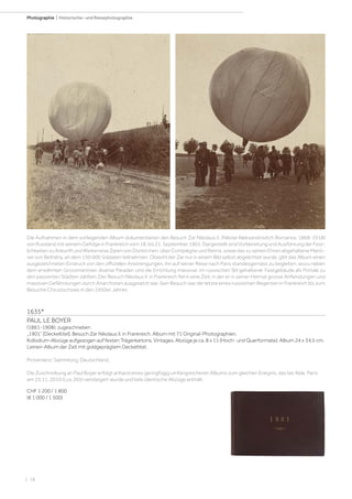 | 18
Photographie | Historische- und Reisephotographie
1635*
PAUL LE BOYER
(1861-1908), zugeschrieben
„1901“ [Deckeltitel]. Besuch Zar Nikolaus II. in Frankreich. Album mit 71 Original-Photographien.
Kollodium-Abzüge aufgezogen auf festen Trägerkartons. Vintages. Abzüge je ca. 8 x 11 (Hoch- und Querformate); Album 24 x 34,5 cm.
Leinen-Album der Zeit mit goldgeprägtem Deckeltitel.
Provenienz: Sammlung, Deutschland.
Die Zuschreibung an Paul Boyer erfolgt anhand eines geringfügig umfangreicheren Albums zum gleichen Ereignis, das bei Alde, Paris
am 25.11. 2010 (Los 265) versteigert wurde und teils identische Abzüge enthält.
CHF 1 200 / 1 800
(€ 1 000 / 1 500)
Die Aufnahmen in dem vorliegenden Album dokumentieren den Besuch Zar Nikolaus II. (Nikolai Aleksandrovitch Romanov, 1868-1918)
von Russland mit seinem Gefolge in Frankreich vom 18. bis 21. September 1901. Dargestellt sind Vorbereitung und Ausführung der Fest-
lichkeitenzuAnkunftundWeiterreiseZarenvonDünkirchen,überCompiègneundReims,sowiedaszuseinenEhrenabgehalteneManö-
ver von Bethény, an dem 150 000 Soldaten teilnahmen. Obwohl der Zar nur in einem Bild selbst abgelichtet wurde, gibt das Album einen
ausgezeichneten Eindruck von den offiziellen Anstrengungen, ihn auf seiner Reise nach Paris standesgemäss zu begleiten, wozu neben
dem erwähnten Grossmanöver, diverse Paraden und die Errichtung massiver, im russischen Stil gehaltener Festgebäude als Portale zu
den passierten Städten zählten. Der Besuch Nikolaus II. in Frankreich fiel in eine Zeit, in der er in seiner Heimat grosse Anfeindungen und
massiven Gefährdungen durch Anarchisten ausgesetzt war. Sein Besuch war der letzte eines russischen Regenten in Frankreich bis zum
Besuche Chrustschows in den 1950er Jahren.
 