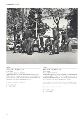 | 32
Photographie | Helvetica
1664
KARLHEINZ WEINBERGER
(1921-2006)
Riviera, Zürich, 1960. No. 7660803.
Silbergelatine-Abzug. Einziger bekannter Vintageabzug. 23,8 x
30,3 cm. Verso Photographenstempel mit Adresse „Elisabethen-
strasse 26, 8004 Zürich“, Nachlassstempel und handschriftliche
Inventarnummer. Unter Passepartout montiert.
Provenienz: Schweizer Privatbesitz.
CHF 4 000 / 6 000
(€ 3 330 / 5 000)
1665*
KARLHEINZ WEINBERGER
(1921-2006)
Rebel, 1960. No. 7662350.
Silbergelatine-Abzug auf Agfa Brovira Papier. Einziger bekannter
Vintageabzug. 39,2 x 29,8 cm. Verso Photographenstempel mit
Adresse „Elisabethenstrasse 26, 8004 Zürich“ und handschriftli-
che Inventarnummer. Unter Passepartout montiert.
Literatur:EstherWoerdehoff(Hrsg.).KarlheinzWeinberger.Swiss
Rebels.MitTextenvonDanielaJanser.Göttingen,2017(Abb.S.59).
Provenienz: Sammlung Frankreich.
CHF 9 000 / 14 000
(€ 7 500 / 11 670)
 