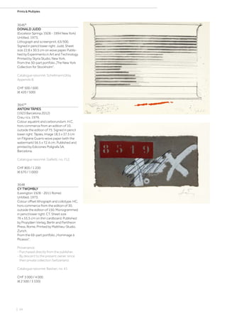 | 34
Prints  Multiples
3646*
DONALD JUDD
(Excelsior Springs 1928 - 1994 New York)
Untitled. 1973.
Lithograph and screenprint. 63/300.
Signed in pencil lower right: Judd. Sheet
size 22.8 x 30.5 cm on wove paper. Publis-
hed by Experiments in Art and Technology.
Printed by Styria Studio, New York.
From the 30-part portfolio „The New York
Collection for Stockholm“.
Catalogue raisonné: Schellmann/Jitta,
Appendix B.
CHF 500 / 600
(€ 420 / 500)
3647*
ANTONI TÀPIES
(1923 Barcelona 2012)
Creu i ics. 1979.
Colour aquatint and carborundum. H.C,
hors commerce from an edition of 10,
outside the edition of 75. Signed in pencil
lower right: Tápies. Image 18.5 x 37.5 cm
on Filigrane Guarro wove paper (with the
watermark) 56.5 x 72.4 cm. Published and
printed by Ediciones Polígrafa SA,
Barcelona.
Catalogue raisonné: Galfetti, no. 712.
CHF 800 / 1 200
(€ 670 / 1 000)
3648
CY TWOMBLY
(Lexington 1928 - 2011 Rome)
Untitled. 1973.
Colour offset lithograph and collotype. HC,
hors commerce from the edition of 30,
outside the edition of 150. Monogrammed
in pencil lower right: CT. Sheet size
76 x 55.5 cm on thin cardboard. Published
by Propyläen Verlag, Berlin and Pantheon
Press, Rome. Printed by Matthieu-Studio,
Zurich.
From the 69-part portfolio „Hommage à
Picasso“.
Provenance:
- Purchased directly from the publisher.
- By descent to the present owner, since
then private collection Switzerland.
Catalogue raisonné: Bastian, no. 41.
CHF 3 000 / 4 000
(€ 2 500 / 3 330)
 