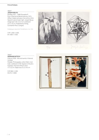 | 48
Prints  Multiples
3663*
JOSEPH BEUYS
(Krefeld 1921 - 1986 Düsseldorf)
From: Rheinische Bienenzeitung. 1975.
Offset, folded verticaly in the centre. 8/34.
Signed in pencil lower right: Joseph Beuys.
Image each 18 x 13 cm on cardboard
23.5 x 33 cm. Published by Verlag
Constantin Post, Cologne.
Catalogue raisonné: Schellmann, no. 152.
CHF 1 200 / 1 600
(€ 1 000 / 1 330)
3664*
HERMANN NITSCH
(Vienna 1938 - lives and works in Vienna)
Untitled.
Multiple. Photography, cotton fabric, test
tube, cardboard. 2/30. Signed on the pho-
tography: Hermann Nitsch. Each
17 x 12 cm. Object box 31.2 x 43 cm.
CHF 800 / 1 200
(€ 670 / 1 000)
 