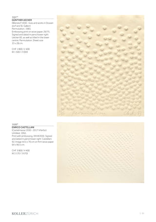 | 65
3687*
GÜNTHER UECKER
(Wendorf 1930 - lives and works in Düssel-
dorf and St. Gallen)
Permutation. 1983.
Embossing print on wove paper. 26/75.
Signed and dated in pencil lower right:
Uecker 83, as well as titled in the lower
centre: Permutation. Sheet size
33 x 28 cm.
CHF 1 800 / 2 400
(€ 1 500 / 2 000)
3688*
ENRICO CASTELLANI
(Castelmassa 1930 - 2017 Viterbo)
Untitled. 1992.
Print with embossing. XXVIII/XXX. Signed
and dated in pencil lower right: Castellani
92. Image 44.5 x 70 cm on firm wove paper
64 x 90.5 cm.
CHF 3 800 / 4 400
(€ 3 170 / 3 670)
 