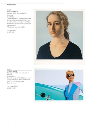| 72
Prints  Multiples
3698*
FRANZ GERTSCH
(Mörigen 1930 - lives and works in
Rüschegg)
Silvia II. 2015.
Colour offset. 8/60. Signed in pencil lower
left: Franz Gertsch. Image 52 x 50.5 cm
on Hahnemühle wove paper 64 x 72.5 cm.
Published by Museum Kurhaus Kleve (with
the blindstamp).
After the painting, dated 2000.
CHF 500 / 600
(€ 420 / 500)
3699*
PETER PHILLIPS
(Birmingham 1939 - lives and works in
Mallorca)
Untitled. 2014.
Colour screenprint. 92/100. Signed in pen-
cil lower right: Peter Phillips 2014. Image
50.8 x 81.5 cm on wove paper
58.5 x 89.5 cm.
CHF 1 000 / 1 500
(€ 830 / 1 250)
 