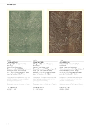 | 76
Prints  Multiples
3702*
FRANZ GERTSCH
(Mörigen 1930 - lives and works in
Rüschegg)
Gelber Enzian (olive). 2003.
Coloured woodcut. 10/14. Signed in pencil
lower right: Franz Gertsch. Image
69.5 x 56 cm on Kumohadamshi Japan
paper by Heizoburo 89 x 72 cm.
Provenance: Purchsed directly from the
artist by the present owner, since then
privately owned Germany.
Catalogue raisonné: No longer in Mason.
CHF 4 000 / 6 000
(€ 3 330 / 5 000)
3703*
FRANZ GERTSCH
(Mörigen 1930 - lives and works in
Rüschegg)
Gelber Enzian (sepia). 2003.
Coloured woodcut. II/V. Signed in pencil
lower right: Franz Gertsch. Image
69.5 x 56 cm on Kumohadamshi Japan
paper by Heizoburo 89 x 72 cm.
Provenance: Purchsed directly from the
artist by the present owner, since then
privately owned Germany.
Catalogue raisonné: No longer in Mason.
CHF 4 000 / 6 000
(€ 3 330 / 5 000)
3704*
FRANZ GERTSCH
(Mörigen 1930 - lives and works in
Rüschegg)
Gelber Enzian (vermilon). 2003.
Coloured woodcut. 10/14. Signed in pencil
lower right: Franz Gertsch. Image
69.5 x 56 cm on Kumohadamshi Japan
paper by Heizoburo 89 x 72 cm.
Provenance: Purchsed directly from the
artist by the present owner, since then
privately owned Germany.
Catalogue raisonné: No longer in Mason.
CHF 4 000 / 6 000
(€ 3 330 / 5 000)
 