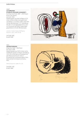 | 24
Grafik  Multiples
3630*
LE CORBUSIER
(CHARLES-EDOUARD JEANNERET)
(La Chaux-de-Fonds 1887 - 1965 Roque-
brune-Cap-Martin)
Les huits. 1963.
Farblithografie. Aus einer Auflage von 35.
Unten rechts im Stein monogrammiert
und datiert: L-C 21 8 63, zudem unten links
mit dem Blindstempel: F L-C. Darstellung
40 x 60,7 cm auf Japanpapier 53,5 x 75,5
cm. Erschienen bei Edition Galerie Wolf-
gang Ketterer (mit dem Blindstempel).
Literatur: Edition Galerie Wolfgang
Ketterer. 1963-1969, Nr. 86.
CHF 500 / 600
(€ 420 / 500)
3631
GEORGES BRAQUE
(Argenteuil 1882 - 1963 Paris)
Aus: Août. 1958.
Aquatintaradierung. 70/70. Unten rechts
mit Bleistift signiert: G. Braque. Darstellung
13,5 x 20 cm auf Vélin von Auvergne (mit
dem Wasserzeichen) 37 x 48 cm.
Erschienen bei Louis Broder éditeur, Paris.
Gedruckt bei Commelynck et Dutrou,
Paris.
Werkverzeichnis: Vallier, Nr. 135.
CHF 600 / 700
(€ 500 / 580)
 