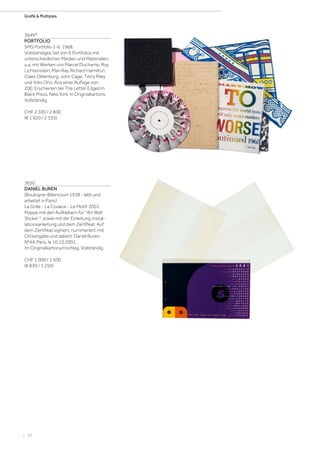 | 36
Grafik  Multiples
3649*
PORTFOLIO
SMS Portfolio 1-6. 1968.
Vollständiges Set von 6 Portfolios mit
unterschiedlichen Medien und Materialien,
u.a. mit Werken von Marcel Duchamp, Roy
Lichtenstein, Man Ray, Richard Hamilton,
Claes Oldenburg, John Cage, Terry Riley
und Yoko Ono. Aus einer Auflage von
200. Erschienen bei The Letter Edged in
Black Press, New York. In Originalkartons.
Vollständig.
CHF 2 300 / 2 800
(€ 1 920 / 2 330)
3650
DANIEL BUREN
(Boulogne-Billancourt 1938 - lebt und
arbeitet in Paris)
La Grille - La Couleur - Le Motif. 2001.
Mappe mit den Aufklebern für Art Wall
Sticker , sowie mit der Einleitung, Instal-
lationsanleitung und dem Zertifikat. Auf
dem Zertifikat signiert, nummeriert, mit
Ortsangabe und datiert: Daniel Buren,
N°44, Paris, le 10.10.2001.
Im Originalkartonumschlag. Vollständig.
CHF 1 000 / 1 500
(€ 830 / 1 250)
 