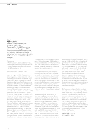 | 62
Grafik  Multiples
3684*
KEITH HARING
(Reading 1958 - 1990 New York)
Statue of Liberty. 1986.
Farbserigrafie. H.C. 4/10, hors commer-
ce ausserhalb der Auflage von 100. Am
rechten Seitenrand mit Bleistift signiert
und datiert: K. Haring '86. Darstellung 91,1
x 66 cm auf Vélin 96,3 x 71,6 cm. Gedruckt
bei Rupert Jasen Smith (mit dem Blind-
stempel).
Provenienz:
- Martin Lawrence Limited Editions, USA.
- Bei obiger Galerie vom heutigen Besitzer
1996 erworben, seitdem Privatsamm-
lung Süddeutschland.
Werkverzeichnis: Littmann, S. 63.
Keith Haring wird 1958 in Reading/Penn-
sylvania geboren und lernt bereits früh zu
zeichnen. Durch seinen Vater, einen Inge-
nieur und Amateur-Karikaturist, findet er
Gefallen an Cartoons. Sein Studium an der
Ivy School of Professional Art in Pittsburgh
bricht er schnell ab, da er keiner Karriere
als kommerzieller Grafiker nachgehen
möchte. Nun sicher, dass er sich ganz
seiner Kunst verpflichten will, zieht er 1978
nach New York und schreibt sich an der
School for Visual Arts ein. In New York trifft
Haring auf eine blühende Kunstszene, und
über seine Studien macht er sich mit den
Werken von Andy Warhol, Jean Dubuf-
fet, Stuart David, Kenny Scharf, Jackson
Pollock, Paul Klee, Mark Tobey und anderen
vertraut. Auch wenn er im Studium mit
Performance Kunst, Video und ande-
ren Medien experimentiert, so bleibt die
Zeichnung sein primäres Medium. In den
frühen 1980er Jahren nutzt er die schwar-
zen Tafeln in der U-Bahn, um unablässig zu
zeichnen. Diese „Subway drawings“ helfen
ihm, Gedanken und Ideen zu verarbeiten.
1981 stellt Haring erstmals allein im Wes-
beth Painters Space aus, 1982 folgt eine
Einzelausstellung bei Tony Shafrazi in New
York. Gleichzeitig nimmt er an der docu-
menta 7 in Kassel, der Sao Paulo Biennale
und der Whitney Biennale teil.
Der höchste Wiedererkennungswert,
mit dem man Harings Oeuvre verbindet,
ist das Genre des Piktogramms, welches
er mit seinem typischen Strich besetzt.
Durch die ausschliessliche Verwendung
der Linie entwickelt und imaginiert er jede
einzelne der Bildfiguren hin bis zu grossen
Erzählzyklen. Seine Gestalten, in einer
lebendigen und fast plakativen Farbigkeit,
wirken humorvoll, aufgeweckt und pfiffig,
indem sie auf eine knappe Gestik reduziert
werden.
Seine künstlerische Botschaft ist vor
allem auch zu Zeugnissen einer Genera-
tion geworden, die für viele das Amerika
der 1980er Jahre symbolisiert. Denn mit
seinen einfachen Bildmotiven reagiert
und setzt sich Keith Haring mit seiner
Epoche direkt auseinander und spiegelt
diese wider: in der Figur des verstrahlten
Menschen (siehe beispielsweise Los 3679
oder Los 3682), des verstrahlten Hun-
des, der fliegenden Ufos, Kultursymbole
der USA, sowie die vielen Zeichnungen,
in denen er thematisch um seine eigene
Sexualität kreist und immer wieder Kunst
als lebensspendende Kraft begreift. Nach-
dem er 1988 mit AIDS diagnostiziert wird,
gründet er im darauf folgenden Jahr die
Keith Haring Foundation, die Finanzierung
und Bildmaterial an AIDS Organisationen
gibt sowie Programme für Kinder initiert.
Auch widmet sie sich der Erweiterung
des Publikums für seine Werke durch
Ausstellungen, Publikationen und der
Lizenzierung seiner Bilder. Viele seiner
späten Arbeiten nutzt er, um auf AIDS
aufmerksam zu machen. Für UNICEF malt
er gegen AIDS, die Apartheid in Südafrika,
Analphabetentum und Drogenmissbrauch.
Immer wieder stehen Kinder im Zentrum
seiner Bemühungen.
Die bewusste und gezielte Vermarktung
seiner Kunst über Merchandisingprodukte,
die in seinen Pop-Shops zunächst in New
York und Tokio verkauft wurden, förder-
ten zudem die weltweite Beliebtheit und
Verbreitung seines Stils. Das Oeuvre, das
Keith Haring mit seinem Tod im Alter von
nur 31 Jahren hinterlässt, ist so umfang-
reich wie vielfältig. Es umfasst Gemälde,
Zeichnungen, Skulpturen, aber auch Wand
und Bühnenbilder, bemalte Objekte sowie
unzählige temporäre Arbeiten, T-Shirt-
Motive und Plakate.
CHF 30 000 / 40 000
(€ 25 000 / 33 330)
 