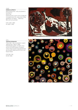 | 95
3730*
MARKUS LÜPERTZ
(Reichenberg 1941 - lebt und arbeitet in
Düsseldorf)
Ohne Titel.
Farbholzschnitt. Unten rechts mit Bleistift
monogrammiert: ML, sowie unten mittig
gewidmet: zum 60ten ..... Blattmass
60,5 x 87,5 cm auf Vélin.
CHF 1 200 / 1 800
(€ 1 000 / 1 500)
3731
TAKASHI MURAKAMI
(Tokio 1962 - lebt und arbeitet in Japan)
Jelly fish Eyes - Black 4. 2006.
Farboffsetlithografie. 121/300. Unten
rechts mit Filzstift signiert: Murakami.
Unten mittig mit dem Copyrightstempel
des Künstlers. Blattmass 50 x 50 cm auf
festem Papier.
CHF 500 / 700
(€ 420 / 580)
 