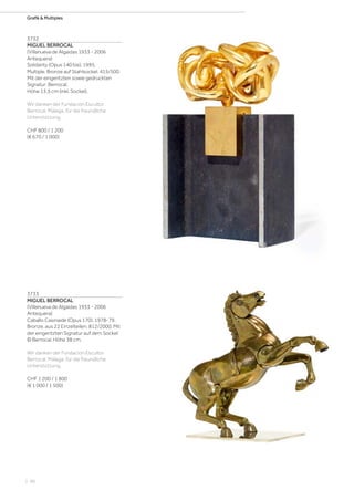 | 96
Grafik  Multiples
3732
MIGUEL BERROCAL
(Villanueva de Algaidas 1933 - 2006
Antequera)
Solidarity (Opus 140 bis). 1995.
Multiple. Bronze auf Stahlsockel. 415/500.
Mit der eingeritzten sowie gedruckten
Signatur: Berrocal.
Höhe 13,5 cm (inkl. Sockel).
Wir danken der Fundación Escultor
Berrocal, Málaga, für die freundliche
Unterstützung.
CHF 800 / 1 200
(€ 670 / 1 000)
3733
MIGUEL BERROCAL
(Villanueva de Algaidas 1933 - 2006
Antequera)
Caballo Casinaide (Opus 170). 1978-79.
Bronze, aus 22 Einzelteilen. 812/2000. Mit
der eingeritzten Signatur auf dem Sockel:
© Berrocal. Höhe 38 cm.
Wir danken der Fundación Escultor
Berrocal, Málaga, für die freundliche
Unterstützung.
CHF 1 200 / 1 800
(€ 1 000 / 1 500)
 