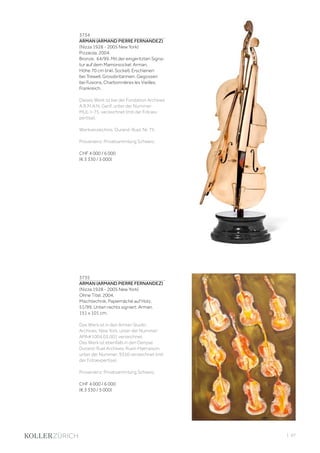 | 97
3734
ARMAN (ARMAND PIERRE FERNANDEZ)
(Nizza 1928 - 2005 New York)
Pizzaiola. 2004.
Bronze. 64/99. Mit der eingeritzten Signa-
tur auf dem Mamorsockel: Arman.
Höhe 70 cm (inkl. Sockel). Erschienen
bei Trewell, Grossbritannien. Gegossen
bei Fusions, Charbonnières les Vieilles,
Frankreich.
Dieses Werk ist bei der Fondation Archives
A.R.M.A.N, Genf, unter der Nummer:
MUL-I-75, verzeichnet (mit der Fotoex-
pertise).
Werkverzeichnis: Durand-Ruel, Nr. 75.
Provenienz: Privatsammlung Schweiz.
CHF 4 000 / 6 000
(€ 3 330 / 5 000)
3735
ARMAN (ARMAND PIERRE FERNANDEZ)
(Nizza 1928 - 2005 New York)
Ohne Titel. 2004.
Mischtechnik, Papiemâché auf Holz.
51/99. Unten rechts signiert: Arman.
151 x 101 cm.
Das Werk ist in den Arman Studio
Archives, New York, unter der Nummer:
APA#1004.03.001 verzeichnet.
Das Werk ist ebenfalls in den Denyse
Durand-Ruel Archives, Rueil-Malmaison,
unter der Nummer: 9350 verzeichnet (mit
der Fotoexpertise).
Provenienz: Privatsammlung Schweiz.
CHF 4 000 / 6 000
(€ 3 330 / 5 000)
 