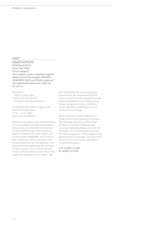 3402*
HISAO DOMOTO
(1928 Kyoto 2013)
Ohne Titel. 1958.
Öl auf Leinwand.
Verso signiert, sowie in Japanisch signiert,
datiert und mit Ortsangabe: DOMOTO
1958 PARIS 16è 9 rue St Didier, sowie auf
dem Keilrahmen bezeichnet: 1958-25.
65 x 92 cm.
Provenienz:
- Galerie Stadler, Paris
(verso mit dem Etikett).
- Privatsammlung Deutschland.
Ausstellung: Köln 1966. Gruppe Gutai,
Kölnischer Kunstverein,
27.01. - 27.02.1966
(verso mit dem Etikett).
Die Werke des japanischen Künstlers Hisao
Domoto spiegeln eine spontane Improvi-
sation wider und scheinen seine künstle-
rischen Empfindungen direkt wiederzu-
geben. Er bedient sich einer breiten und
kontrastvollen Farbpalette, um mit einem
fast meditativen Duktus die Farben, ähn-
lich wie Feuerflammen, Windstürme oder
hektische Meereswellen auf der Leinwand
tanzen zu lassen. Auch scheint Domoto
mit der Verformbarkeit und der Geschmei-
digkeit der Farbpigmente zu spielen. Die
zum Teil fliessenden und energischen
Pinselstriche, die verlaufenden Farbflä-
chen und die Farbtupfer appellieren an die
Fantasie des Betrachters: aufbrausende
Wolken, Berglandschaften, Felsforma-
tionen oder Wasserfälle bilden sich vor
unserem inneren Auge.
Die Komposition unseres Werkes von
1958 scheint farbenprächtig zu brennen.
Dem Künstler gelingt es, eine kraftvol-
le Tiefe und Dichte mit Bewegungen
sowohl von Wiederaufleben wie auch von
Abklingen, von Sonnenaufgang wie auch
Sonnenuntergang, von hell und gleichzeitig
geheimnisvoll zu erzeugen. Der Betrachter
verliert sich in einer herrlich abstrakten
Landschaftsmalerei.
CHF 18 000 / 24 000
(€ 16 820 / 22 430)
| 4
PostWar  Contemporary
 