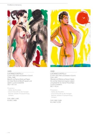 3499
LUCIANO CASTELLI
(Luzern 1951–lebt und arbeitet in Zürich)
2 Akte. 1989.
Bleistift und Pigmentfarbe auf Papier.
Am linken Rand mit Bleistift signiert und
datiert: Luciano Castelli 89.
50,2 × 34,7 cm.
Provenienz:
- Atelier des Künstlers.
- Durch Erbschaft an den heutigen
Besitzer, seitdem Privatsammlung
Schweiz.
CHF 1 000 / 1 500
(€ 930 / 1 400)
3500
LUCIANO CASTELLI
(Luzern 1951–lebt und arbeitet in Zürich)
Carlo. 1991.
Ölkreide und Ölfarbe auf festem Papier.
Am rechten Seitenrand signiert, datiert
und gewidmet: für meinen Freund Bijan
Luciano Castelli 91.
99,7 × 70 cm.
Provenienz:
- Atelier des Künstlers.
- Durch Erbschaft an den heutigen
Besitzer, seitdem Privatsammlung
Schweiz.
CHF 2 500 / 3 500
(€ 2 340 / 3 270)
| 96
PostWar  Contemporary
 