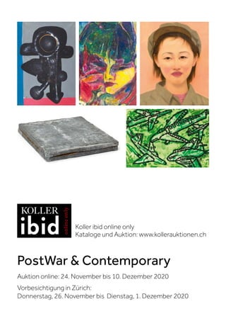 PostWar  Contemporary
Auktion online: 24. November bis 10. Dezember 2020
Vorbesichtigung in Zürich:
Donnerstag, 26. November bis Dienstag, 1. Dezember 2020
Koller ibid online only
Kataloge und Auktion: www.kollerauktionen.ch
 