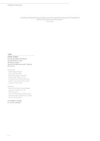 3406
MARK TOBEY
(Centerville 1890–1976 Basel)
Circular Rhythms. 1965.
Tempera on paper.
Signed and dated lower right: Tobey 65.
87 × 57 cm.
Provenance:
- Galerie Beyeler, Basel
(verso with the label).
- Auction Sotheby‘s, New York,
6 November 1985, Lot 114.
- Purchased from the above by the
present owner, since then private
collection Switzerland.
Exhbition:
- Basel 1966, Tobey. Galerie Beyeler,
January - 10 March, no. 18
(with colour ill.).
- Venice 1978, Omagio a Mark Tobey.
Galerie Naviglio, September-October
(verso with the label).
CHF 80 000 / 140 000
(€ 74 770 / 130 840)
„I believe that painting should come through the avenues of meditation
rather than the canals of action.“
Mark Tobey
| 10
PostWar  Contemporary
 