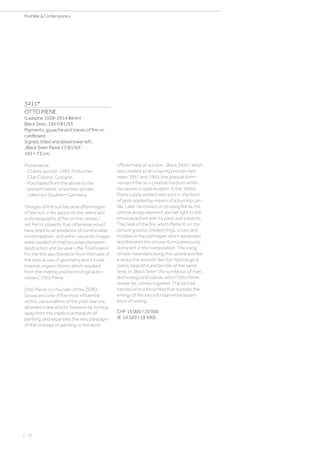 3411*
OTTO PIENE
(Laasphe 1928–2014 Berlin)
Black Siren. 1957/81/93.
Pigments, gouache and traces of fire on
cardboard.
Signed, titled and dated lower left:
„Black Siren Piene 57/81/93“.
102 × 73 cm.
Provenance:
- Charity auction 1993, Politischer
Club Colonia, Cologne.
- Purchased from the above by the
present owner, since then private
collection Southern Germany.
“Images of the sun became afterimages
of the sun, a fire dance on the retina and
a choreography of fire on the canvas. I
set fire to solvents that otherwise would
have dried to an existence of comfortable
contemplation, and within seconds images
were created on that boundary between
destruction and survival – the “Fireflowers”.
For me this was liberation from the rules of
the optical use of geometry and a move
towards organic forms, which resulted
from the melting and technological pro-
cesses.” Otto Piene
Otto Piene, co-founder of the ZERO
Group and one of the most influential
artistic personalities of the post-war era,
attained a new artistic freedom by turning
away from the traditional medium of
painting, and expanded the very paradigm
of the concept of painting. In the work
offered here at auction, „Black Siren“, which
was created as an ongoing process bet-
ween 1957 and 1993, the gradual domi-
nance of fire as a creative medium within
his oeuvre is quite evident: In the 1950s,
Piene subtly worked with soot in the form
of grids applied by means of a burning can-
dle. Later he moved on to using fire as the
central design element and set light to the
physical picture with its paint and solvents.
The heat of the fire, which Piene lit on the
picture ground, created rings, crusts and
bubbles in the paint layer, which expanded
and liberated the circular forms previously
dominant in the composition. The rising
smoke meanders along the central axis like
a seductive woman, like the mythological
sirens, beautiful and terrible at the same
time. In „Black Siren“ the symbiosis of man,
technology and nature, which Otto Piene
strove for, comes together. The picture
has become a force field that bundles the
energy of fire into a fundamental experi-
ence of seeing.
CHF 15 000 / 20 000
(€ 14 020 / 18 690)
| 16
PostWar  Contemporary
 