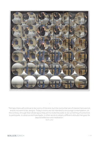 “
“Perhaps there will continue to be rooms of this kind, but the rooms that are of interest here are not,
and do not want to be, designs. Today’s rooms are not intended to encourage contemplation; on
the contrary, through their whole layout they aim to invite the public to do something of some kind,
to participate, to observe and investigate, in other words to adopt a different attitude that goes far
beyond reflection and meditation.”
Adolf Luther
| 19
 