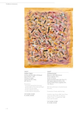 3425*
MARK TOBEY
(Centerville/USA 1890–1976 Basel)
Space Rhythm. 1969.
Tempera on paper.
Signed lower left: Tobey.
60 × 49.5 cm.
Provenance:
- Purchased directly from the artist,
private collection from Karl and Magrit
Schaub-Tschudin, Basel.
- Private collection Germany.
- Private collection Switzerland.
CHF 20 000 / 30 000
(€ 18 690 / 28 040)
3426*
ZORAN MUSIC
(Bukovica 1909-2005 Venice)
Motivo vegetale. 1972.
Acrylic on canvas.
Signed and dated lower right: Music 72,
also signed, dated and titled on the
reverse: MUSIC Motivo vegetale 1972.
116 × 89 cm.
With the confirmation of authenticity by
the artist.
Provenance: Private collection Italy.
Exhibition: Aqui Terme 1988, Zoran Music,
opere dal 1939 al 1981 da collezione
private, 23 july - 11 september 1988
(verso with the label).
CHF 26 000 / 32 000
(€ 24 300 / 29 910)
| 30
PostWar  Contemporary
 