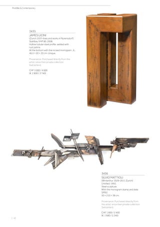 3435
JAMES LICINI
(Zurich 1937–lives and works in Nürensdorf)
Stahlbau VHP 80. 2008.
Hollow tubular steel profile, welded with
rust patina.
At the bottom with the incised monogram: JL.
46.5 × 20 × 20 cm. Unique.
Provenance: Purchased directly from the
artist, since then private collection
Switzerland.
CHF 3 000 / 4 000
(€ 2 800 / 3 740)
3436
SILVIO MATTIOLI
(Winterthur 1929–2011 Zurich)
Untitled. 1992.
Steel sculpture.
With the monogram stamp and date:
SM92.
50 × 210 × 38 cm.
Provenance: Purchased directly from
the artist, since then private collection
Switzerland.
CHF 1 800 / 2 400
(€ 1 680 / 2 240)
| 42
PostWar  Contemporary
 