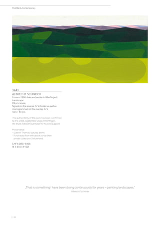 3443
ALBRECHT SCHNIDER
(Luzern 1958 -lives and works in Hilterfingen)
Landscape.
Oil on canvas.
Signed on the reverse: A. Schnider, as well as
monogrammed on the overlap: A. S.
16.5 × 33 cm.
The authenticity of this work has been confirmed
by the artist, September 2020, Hilterfingen.
We thank Albrecht Schnider for his kind support.
Provenance:
- Galerie Thomas Schulte, Berlin.
- Purchased from the above, since then
private collection Switzerland.
CHF 6 000 / 9 000
(€ 5 610 / 8 410)
„That is something I have been doing continuously for years – painting landscapes.“
Albrecht Schnider
| 50
PostWar  Contemporary
 