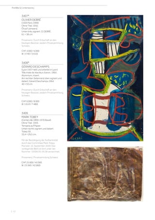 3407*
OLIVIER DEBRÉ
(1920 Paris 1999)
Ohne Titel. 1942.
Öl auf Leinwand.
Unten links signiert: O. DEBRÉ.
61 × 38 cm.
Provenienz: Durch Erbschaft an den
heutigen Besitzer, seidem Privatsammlung
Schweiz.
CHF 4 000 / 6 000
(€ 3 740 / 5 610)
3408*
GÉRARD DESCHAMPS
(Lyon 1937–lebt und arbeitet in Lyon)
Tôle irisée de réacteur d‘avion. 1964.
Aluminium, irisiert.
Am rechten Seitenrand oben signiert und
datiert: Gérard Deschamps 1964.
40 × 55 cm.
Provenienz: Durch Erbschaft an den
heutigen Besitzer, seidem Privatsammlung
Schweiz.
CHF 6 000 / 8 000
(€ 5 610 / 7 480)
3409
MARK TOBEY
(Centerville 1890–1976 Basel)
Ohne Titel. 1959.
Tempera auf Papier.
Unten rechts signiert und datiert:
Tobey 59.
33,4 × 29,5 cm.
Mit der Bestätigung der Authentizität
durch das Committee Mark Tobey,
Münster, 10. September 2020. Das
vorliegende Werk ist dort unter der
Nummer: 10/09/20-59.38 verzeichnet.
Provenienz: Privatsammlung Schweiz.
CHF 25 000 / 45 000
(€ 23 360 / 42 060)
| 12
PostWar  Contemporary
 