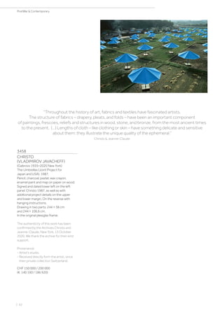 3458
CHRISTO
(VLADIMIROV JAVACHEFF)
(Gabrovo 1935–2020 New York)
The Umbrellas (Joint Project for
Japan and USA). 1987.
Pencil, charcoal, pastel, wax crayon,
enamel paint and map on paper on wood.
Signed and dated lower left on the left
panel: Christo 1987, as well as with
additional project details on the upper
and lower margin. On the reverse with
hanging instructions.
Drawing in two parts: 244 × 38 cm
and 244 × 106.6 cm.
In the original plexiglas frame.
The authenticity of this work has been
confirmed by the Archives Christo and
Jeanne-Claude, New York, 13 October
2020. We thank the archive for their kind
support.
Provenance:
- Artist‘s studio.
- Received directly form the artist, since
then private collection Switzerland.
CHF 150 000 / 200 000
(€ 140 190 / 186 920)
“Throughout the history of art, fabrics and textiles have fascinated artists.
The structure of fabrics – drapery, pleats, and folds – have been an important component
of paintings, frescoes, reliefs and structures in wood, stone, and bronze, from the most ancient times
to the present. (...) Lengths of cloth – like clothing or skin – have something delicate and sensitive
about them: they illustrate the unique quality of the ephemeral.”
Christo  Jeanne-Claude
| 62
PostWar  Contemporary
 