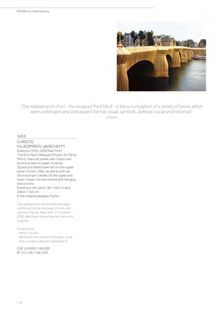 3459
CHRISTO
(VLADIMIROV JAVACHEFF)
(Gabrovo 1935–2020 New York)
The Pont Neuf, Wrapped (Project for Paris).
Pencil, charcoal, pastel, wax crayon and
technical data on paper on wood.
Signed and dated lower left on the upper
panel: Christo 1985, as well as with ad-
ditional project details on the upper and
lower margin. On the reverse with hanging
instructions.
Drawing in two parts: 38 × 165 cm and
106.6 × 165 cm.
In the original plexiglass frame.
The authenticity of this work has been
confirmed by the Archives Christo and
Jeanne-Claude, New York, 13 October
2020. We thank the archive for their kind
support.
Provenance:
- Artist‘s studio.
- Received directly form the artist, since
then private collection Switzerland.
CHF 120 000 / 180 000
(€ 112 150 / 168 220)
„The realised work of art - the wrapped Pont Neuf - is the accumulation of a variety of forces which
were undertaken and anticipated: formal, visual, symbolic, political, social and historical”.
Christo
| 66
PostWar  Contemporary
 