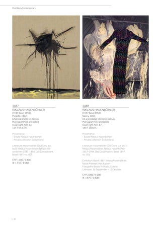 3487
NIKLAUS HASENBÖHLER
(1937 Basel 1994)
Moskito. 1992.
Charcoal and oil on canvas.
Monogrammed and dated
lower right: N.H. 92.
117 × 94.5 cm.
Provenance:
- Estate Niklaus Hasenböhler.
- Private collection Switzerland.
Literature: Hasenböhler-Dill, Doris, a.o.
(ed.): Niklaus Hasenböhler. Niklaus Ha-
senböhler 1937-1994. Das Gesamtwerk,
Basel 1997, no. 407.
CHF 1 400 / 1 800
(€ 1 310 / 1 680)
3488
NIKLAUS HASENBÖHLER
(1937 Basel 1994)
Nancy. 1987.
Oil and collage (dress) on canvas.
Monogrammed and dated
lower right: N.H. 87.
199 × 158 cm.
Provenance:
- Estate Niklaus Hasenböhler.
- Private collection Switzerland.
Literature: Hasenböhler-Dill, Doris, u.a. (ed.):
Niklaus Hasenböhler. Niklaus Hasenböhler
1937-1994. Das Gesamtwerk, Basel 1997,
no. 301.
Exhibition: Basel 1987, Niklaus Hasenböhler,
Neue Arbeiten. Alex Kayser -
Fotografie-Basler Portraits. Galerie
Littmann, 18 September - 17 Oktober.
CHF 2 000 / 3 000
(€ 1 870 / 2 800)
| 90
PostWar  Contemporary
 
