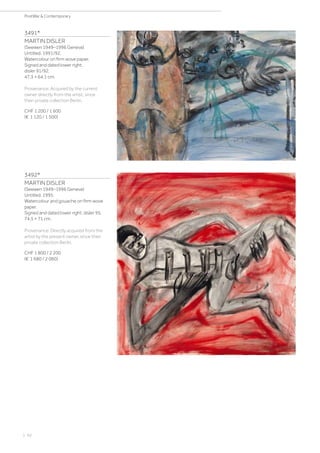 3491*
MARTIN DISLER
(Seewen 1949–1996 Geneva)
Untitled. 1991/92.
Watercolour on firm wove paper.
Signed and dated lower right:
disler 91/92.
47.3 × 64.1 cm.
Provenance: Acquired by the current
owner directly from the artist, since
then private collection Berlin.
CHF 1 200 / 1 600
(€ 1 120 / 1 500)
3492*
MARTIN DISLER
(Seewen 1949–1996 Geneva)
Untitled. 1995.
Watercolour and gouache on firm wove
paper.
Signed and dated lower right: disler 95.
74.5 × 71 cm.
Provenance: Directly acquired from the
artist by the present owner, since then
private collection Berlin.
CHF 1 800 / 2 200
(€ 1 680 / 2 060)
| 92
PostWar  Contemporary
 