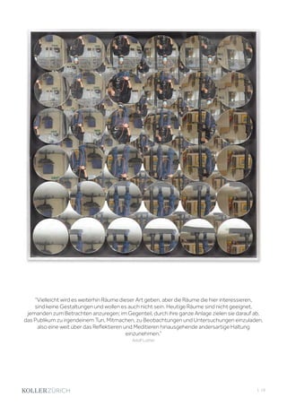 “Vielleicht wird es weiterhin Räume dieser Art geben, aber die Räume die hier interessieren,
sind keine Gestaltungen und wollen es auch nicht sein. Heutige Räume sind nicht geeignet,
jemanden zum Betrachten anzuregen; im Gegenteil, durch ihre ganze Anlage zielen sie darauf ab,
das Publikum zu irgendeinem Tun, Mitmachen, zu Beobachtungen und Untersuchungen einzuladen,
also eine weit über das Reflektieren und Meditieren hinausgehende andersartige Haltung
einzunehmen.”
Adolf Luther
| 19
 
