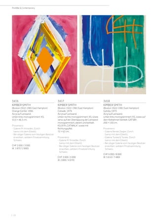 3416
KIMBER SMITH
(Boston 1922–1981 East Hampton)
Orange Center. 1996.
Acryl auf Leinwand.
Unten links monogrammiert: KS.
55,5 × 46,3 cm.
Provenienz:
- Galerie M. Knoedler, Zürich
(verso mit dem Etikett).
- Bei obiger Galerie vom heutigen Besitzer
erworben, seitdem Privatsammlung
Schweiz.
CHF 2 000 / 3 000
(€ 1 870 / 2 800)
3418
KIMBER SMITH
(Boston 1922–1981 East Hampton)
Gatsby. 1973.
Acryl auf Leinwand.
Unten links monogrammiert: KS, sowie auf
dem Keilrahmen betitelt: GATSBY.
200 × 150 cm.
Provenienz:
- Galerie Renée Ziegler, Zürich
(verso mit dem Etikett).
- Galerie Turske  Turske, Zürich
(verso mit dem Etikett).
- Bei obiger Galerie vom heutigen Besitzer
erworben, seitdem Privatsammlung
Schweiz.
CHF 6 000 / 8 000
(€ 5 610 / 7 480)
3417
KIMBER SMITH
(Boston 1922–1981 East Hampton)
Catwalk. 1979.
Acryl auf Leinwand.
Unten rechts monogrammiert: KS, sowie
verso auf der Überlappung der Leinwand
monogrammiert, datiert und betitelt:
KS1979 „CATWALK“, sowie mit
Richtungspfeil.
72 × 62 cm.
Provenienz:
- Galerie M. Knoedler, Zürich
(verso mit dem Etikett).
- Bei obiger Galerie vom heutigen Besitzer
erworben, seitdem Privatsammlung
Schweiz.
CHF 3 000 / 5 000
(€ 2 800 / 4 670)
| 22
PostWar  Contemporary
 