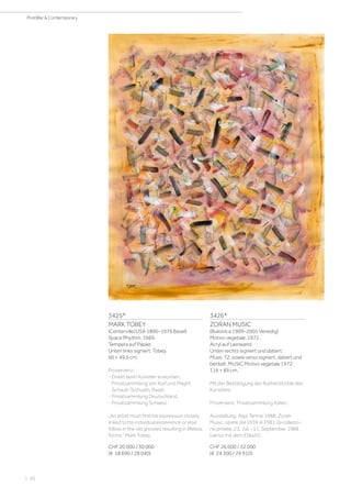 3425*
MARK TOBEY
(Centerville/USA 1890–1976 Basel)
Space Rhythm. 1969.
Tempera auf Papier.
Unten links signiert: Tobey.
60 × 49,5 cm.
Provenienz:
- Direkt beim Künstler erworben,
Privatsammlung von Karl und Magrit
Schaub-Tschudin, Basel.
- Privatsammlung Deutschland.
- Privatsammlung Schweiz.
„An artist must find his expression closely
linked to his individual experience or else
follow in the old grooves resulting in lifeless
forms.“ Mark Tobey
CHF 20 000 / 30 000
(€ 18 690 / 28 040)
3426*
ZORAN MUSIC
(Bukovica 1909–2005 Venedig)
Motivo vegetale. 1972.
Acryl auf Leinwand.
Unten rechts signiert und datiert:
Music 72, sowie verso signiert, datiert und
betitelt: MUSIC Motivo vegetale 1972.
116 × 89 cm.
Mit der Bestätigung der Authentitzität des
Künstlers.
Provenienz: Privatsammlung Italien.
Ausstellung: Aqui Terme 1988, Zoran
Music, opere dal 1939 al 1981 da collezio-
ne private, 23. Juli - 11. September 1988
(verso mit dem Etikett).
CHF 26 000 / 32 000
(€ 24 300 / 29 910)
| 30
PostWar  Contemporary
 