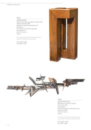 3435
JAMES LICINI
(Zürich 1937–lebt und arbeitet in Nürensdorf)
Stahlbau VHP 80. 2008.
Stahlrohr-Hohlprofil, geschweisst mit
Rostpatina.
Am Unterrand mit dem eingeritzten
Monogramm: JL.
46,5 × 20 × 20 cm.
Unikat.
Provenienz:Direkt beim Künstler erworben,
seitdem Privatsammlung Schweiz.
CHF 3 000 / 4 000
(€ 2 800 / 3 740)
3436
SILVIO MATTIOLI
(Winterthur 1929–2011 Zürich)
Ohne Titel. 1992.
Eisenskulptur.
Mit dem Monogrammstempel und der
Datierung: SM92.
50 × 210 × 38 cm.
Unikat.
Provenienz: Direkt beim Künstler erwor-
ben, seitdem Privatsammlung Schweiz.
CHF 1 800 / 2 400
(€ 1 680 / 2 240)
| 42
PostWar  Contemporary
 