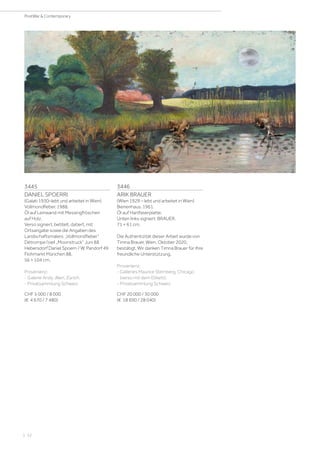 3445
DANIEL SPOERRI
(Galati 1930–lebt und arbeitet in Wien)
Vollmondfieber. 1988.
Öl auf Leinwand mit Messingfröschen
auf Holz.
Verso signiert, betitelt, datiert, mit
Ortsangabe sowie die Angaben des
Landschaftsmalers: „Vollmondfieber“
Détrompe l‘oeil „Moonstruck“ Juni 88
Hebersdorf Daniel Spoerri / W. Pandorf 49
Flohmarkt München 88.
56 × 104 cm.
Provenienz:
- Galerie Andy Jllien, Zürich.
- Privatsammlung Schweiz.
CHF 5 000 / 8 000
(€ 4 670 / 7 480)
3446
ARIK BRAUER
(Wien 1929 – lebt und arbeitet in Wien)
Bienenhaus. 1961.
Öl auf Hartfaserplatte.
Unten links signiert: BRAUER.
71 × 61 cm.
Die Authentizität dieser Arbeit wurde von
Timna Brauer, Wien, Oktober 2020,
bestätigt. Wir danken Timna Brauer für Ihre
freundliche Unterstützung.
Provenienz:
- Galleries Maurice Sternberg, Chicago
(verso mit dem Etikett).
- Privatsammlung Schweiz.
CHF 20 000 / 30 000
(€ 18 690 / 28 040)
| 52
PostWar  Contemporary
 