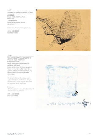 3449
ARMAN (ARMAND PIERRE FERN-
ANDEZ)
(Nizza 1928–2005 New York)
Ohne Titel.
Tinte auf Papier.
Unten rechts signiert: arman.
48 × 63 cm.
Provenienz: Privatsammlung Schweiz.
CHF 2 000 / 3 000
(€ 1 870 / 2 800)
3450*
CÉSAR (CÉSAR BALDACCHINI)
(Marseille 1921–1998 Paris)
Composition. 1989.
Blauer Stempel, Kugelschreiber und
Aufkleber auf Papier.
Unten rechts in der Darstellung signiert:
César, sowie unten rechts nochmals
signiert, datiert und mit einer Widmung:
Docteur Braun pour vous César 89.
27 × 27 cm.
Mit der schriftlichen Bestätigung der
Authentizität von den Archives Denyse
Durand-Ruel. Dieses Werk ist dort unter
der Nummer: 8096, registriert.
Provenienz:
- Ehemals Galerie Sonia Zannettacci, Genf.
- Privatsammlung Schweiz.
CHF 1 500 / 2 500
(€ 1 400 / 2 340)
| 55
 