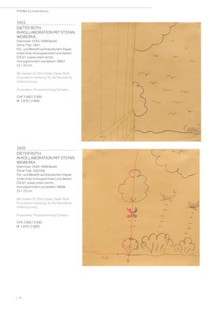 3455
DIETER ROTH
IN KOLLABORATION MIT STEFAN
WEWERKA
(Hannover 1930–1998 Basel)
Ohne Titel. 1967.
Filz- und Bleistift auf bräunlichem Papier.
Unten links monogrammiert und datiert:
D.R.67, sowie unten rechts
monogrammiert und datiert: SW67.
25 × 25 cm.
Wir danken Dr. Dirk Dobke, Dieter Roth
Foundation Hamburg, für die freundliche
Unterstützung
Provenienz: Privatsammlung Schweiz.
CHF 2 000 / 3 000
(€ 1 870 / 2 800)
3456
DIETER ROTH
IN KOLLABORATION MIT STEFAN
WEWERKA
(Hannover 1930–1998 Basel)
Ohne Titel. 1967/68.
Filz- und Bleistift auf bräunlichem Papier.
Unten links monogrammiert und datiert:
D.R.67, sowie unten rechts
monogrammiert und datiert: SW68.
25 × 25 cm.
Wir danken Dr. Dirk Dobke, Dieter Roth
Foundation Hamburg, für die freundliche
Unterstützung.
Provenienz: Privatsammlung Schweiz.
CHF 2 000 / 3 000
(€ 1 870 / 2 800)
| 60
PostWar  Contemporary
 