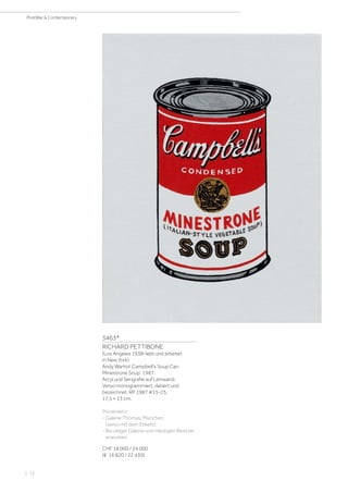 3463*
RICHARD PETTIBONE
(Los Angeles 1938–lebt und arbeitet
in New York)
Andy Warhol ‚Campbell‘s Soup Can:
Minestrone Soup‘. 1987.
Arcyl und Serigrafie auf Leinwand.
Verso monogrammiert, datiert und
bezeichnet: RP 1987 #15-25.
17,5 × 13 cm.
Provenienz:
- Galerie Thomas, München
(verso mit dem Etikett).
- Bei obiger Galerie vom heutigen Besitzer
erworben.
CHF 18 000 / 24 000
(€ 16 820 / 22 430)
| 72
PostWar  Contemporary
 