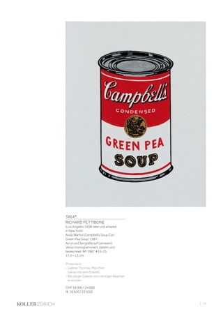 3464*
RICHARD PETTIBONE
(Los Angeles 1938–lebt und arbeitet
in New York)
Andy Warhol ‚Campbell‘s Soup Can:
Green Pea Soup‘. 1987.
Acryl und Serigrafie auf Leinwand.
Verso monogrammiert, datiert und
bezeichnet: RP 1987 #15-25.
17,5 × 13 cm.
Provenienz:
- Galerie Thomas, München
(verso mit dem Etikett).
- Bei obiger Galerie vom heutigen Besitzer
erworben.
CHF 18 000 / 24 000
(€ 16 820 / 22 430)
| 73
 